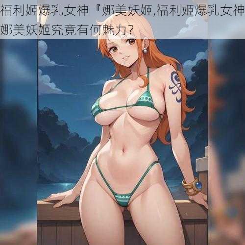 福利姬爆乳女神『娜美妖姬,福利姬爆乳女神娜美妖姬究竟有何魅力？