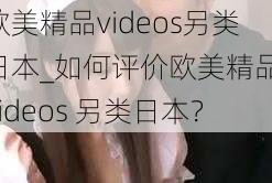 欧美精品videos另类日本_如何评价欧美精品 videos 另类日本？