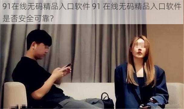 91在线无码精品入口软件 91 在线无码精品入口软件是否安全可靠？