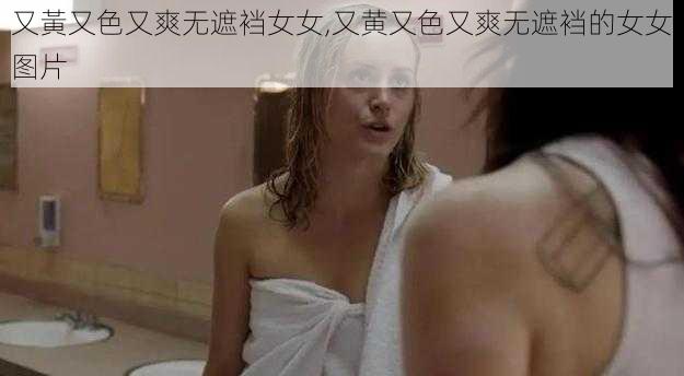 又黃又色又爽无遮裆女女,又黄又色又爽无遮裆的女女图片