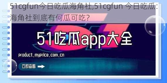 51cgfun今日吃瓜海角社,51cgfun 今日吃瓜：海角社到底有何瓜可吃？