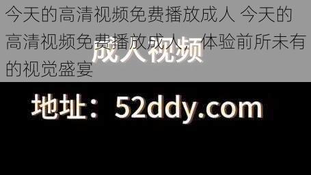 今天的高清视频免费播放成人 今天的高清视频免费播放成人，体验前所未有的视觉盛宴