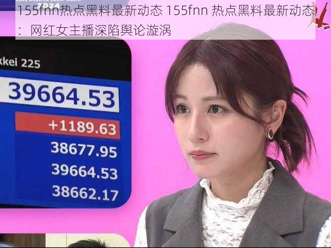 155fnn热点黑料最新动态 155fnn 热点黑料最新动态：网红女主播深陷舆论漩涡