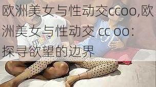 欧洲美女与性动交ccoo,欧洲美女与性动交 cc oo：探寻欲望的边界