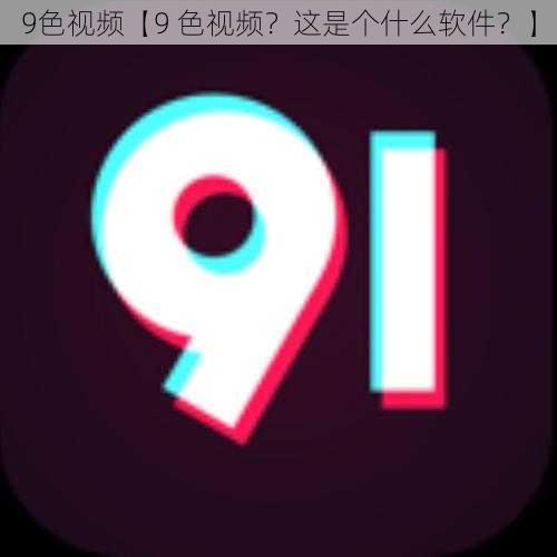 9色视频【9 色视频？这是个什么软件？】