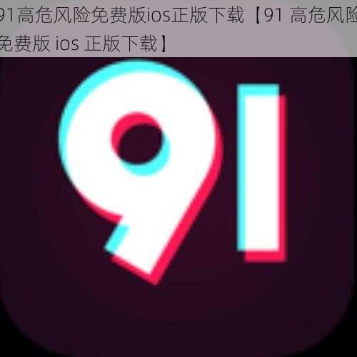 91高危风险免费版ios正版下载【91 高危风险免费版 ios 正版下载】