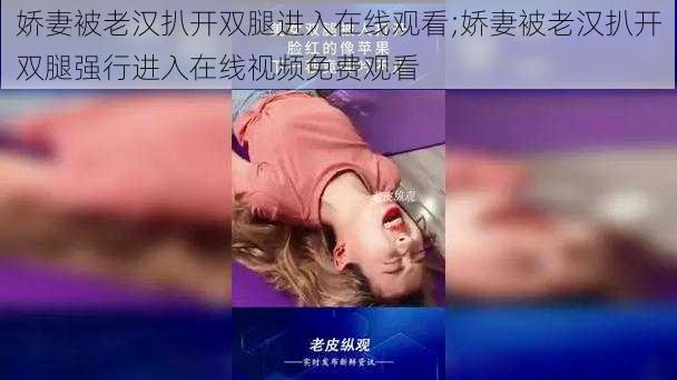 娇妻被老汉扒开双腿进入在线观看;娇妻被老汉扒开双腿强行进入在线视频免费观看