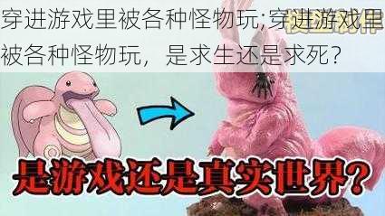 穿进游戏里被各种怪物玩;穿进游戏里被各种怪物玩，是求生还是求死？