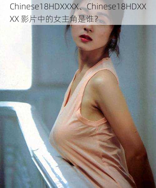 Chinese18HDXXXX、Chinese18HDXXXX 影片中的女主角是谁？