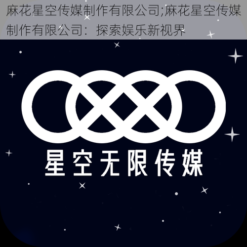 麻花星空传媒制作有限公司;麻花星空传媒制作有限公司：探索娱乐新视界