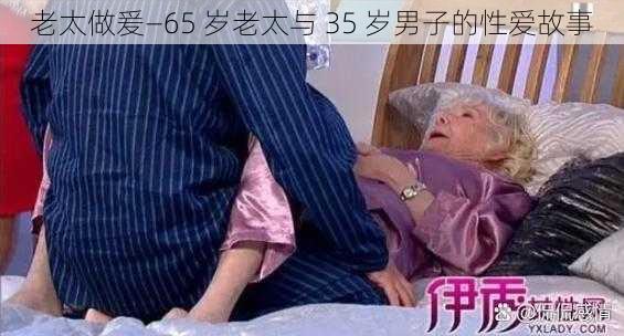 老太做爰—65 岁老太与 35 岁男子的性爱故事