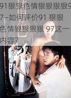 91狠狠色情狠狠狠狠97—如何评价91 狠狠色情狠狠狠狠 97这一内容？