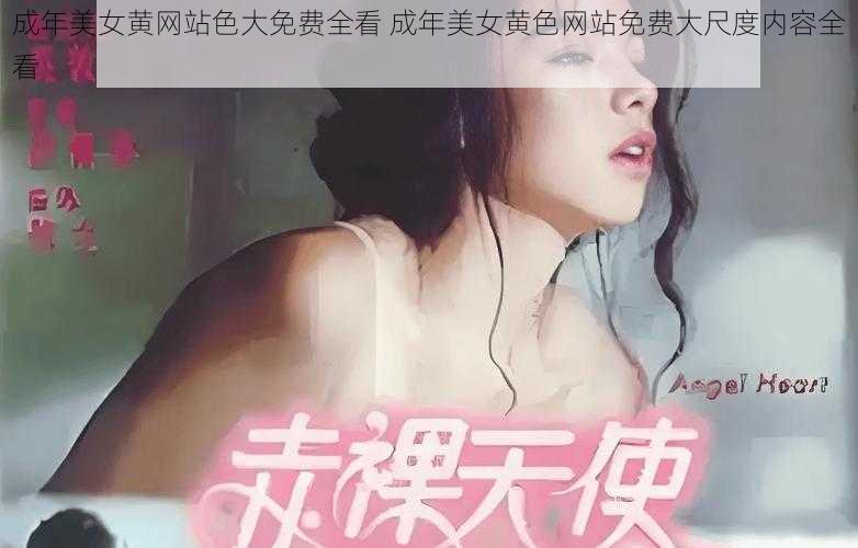 成年美女黄网站色大免费全看 成年美女黄色网站免费大尺度内容全看