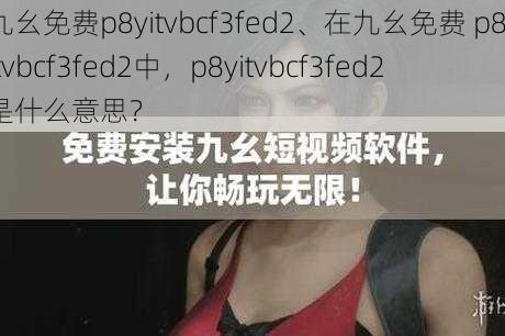 九幺免费p8yitvbcf3fed2、在九幺免费 p8yitvbcf3fed2中，p8yitvbcf3fed2 是什么意思？