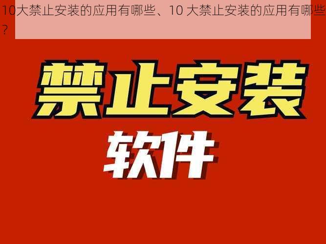 10大禁止安装的应用有哪些、10 大禁止安装的应用有哪些？