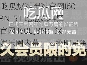 51吃瓜爆料黑料官网I60UJBN-51 吃瓜爆料黑料官网 I60UJBN：深扒娱乐圈内幕，揭秘明星黑料