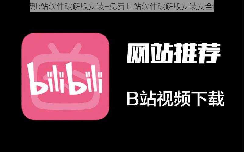 免费b站软件破解版安装—免费 b 站软件破解版安装安全吗？