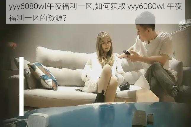 yyy6080wl午夜福利一区,如何获取 yyy6080wl 午夜福利一区的资源？