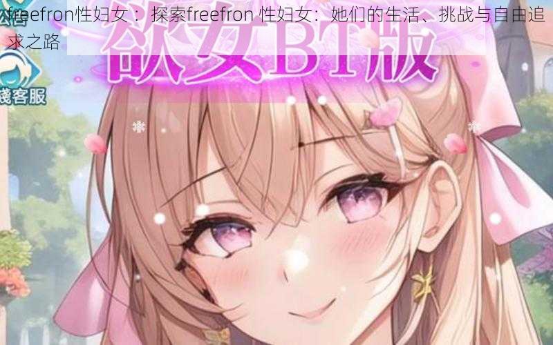 freefron性妇女 ：探索freefron 性妇女：她们的生活、挑战与自由追求之路