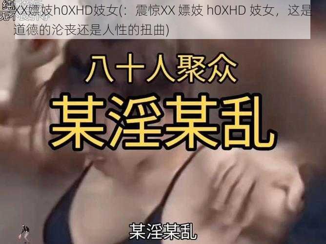 XX嫖妓h0XHD妓女(：震惊XX 嫖妓 h0XHD 妓女，这是道德的沦丧还是人性的扭曲)