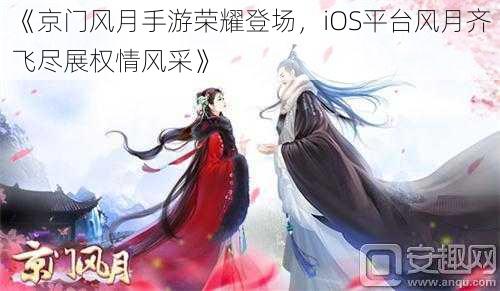 《京门风月手游荣耀登场，iOS平台风月齐飞尽展权情风采》